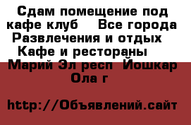 Сдам помещение под кафе,клуб. - Все города Развлечения и отдых » Кафе и рестораны   . Марий Эл респ.,Йошкар-Ола г.